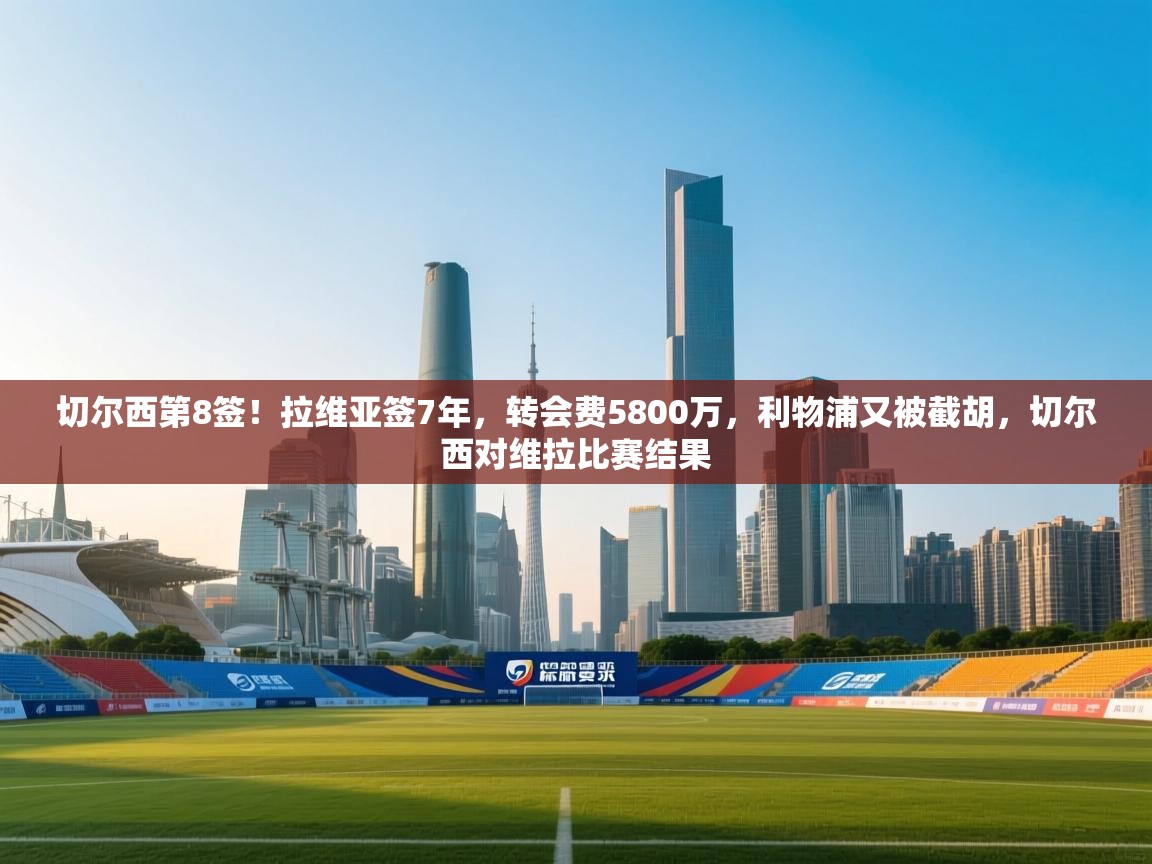 切尔西第8签!拉维亚签7年,转会费5800万,利物浦又被截胡,切尔西对维拉比赛结果 第1张