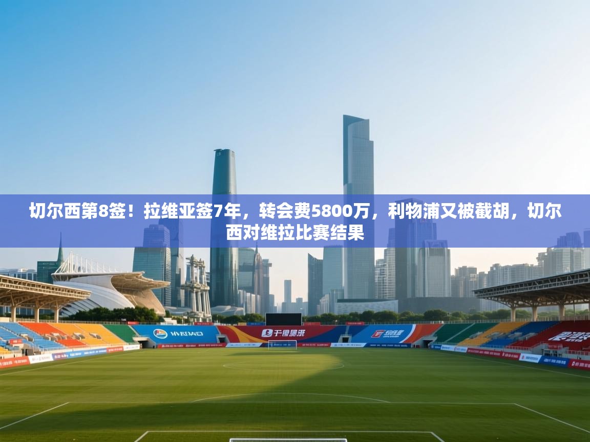 切尔西第8签!拉维亚签7年,转会费5800万,利物浦又被截胡,切尔西对维拉比赛结果 第2张