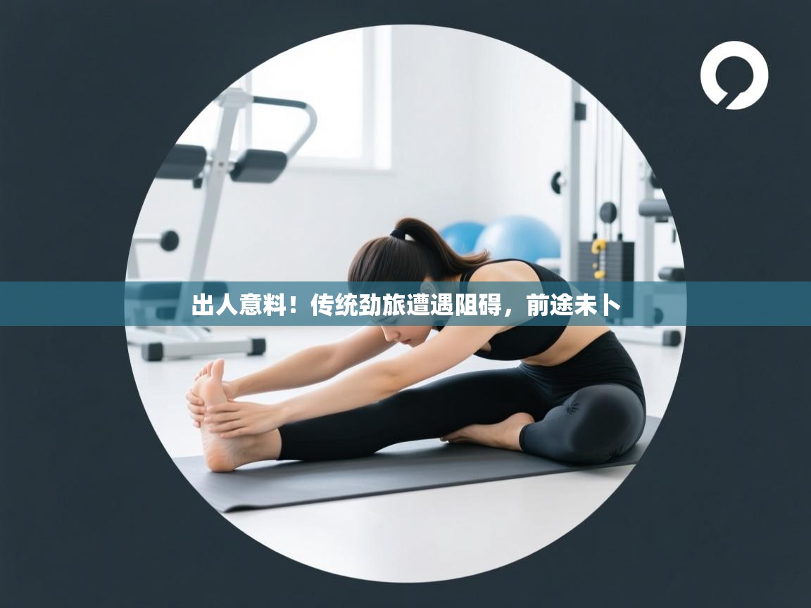 出人意料！传统劲旅遭遇阻碍，前途未卜