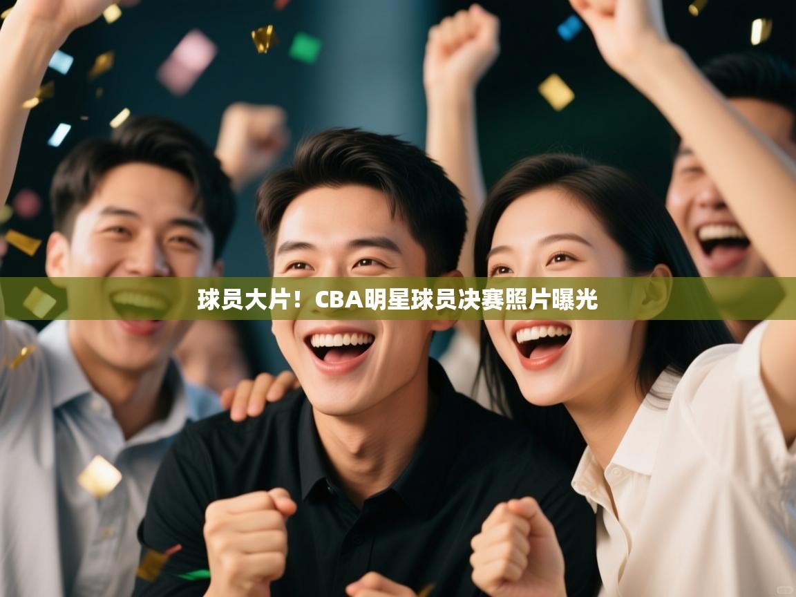 球员大片！CBA明星球员决赛照片曝光